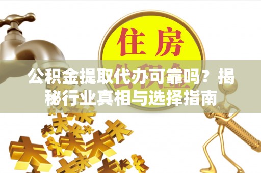 长泰公积金提取代办可靠吗？揭秘行业真相与选择指南