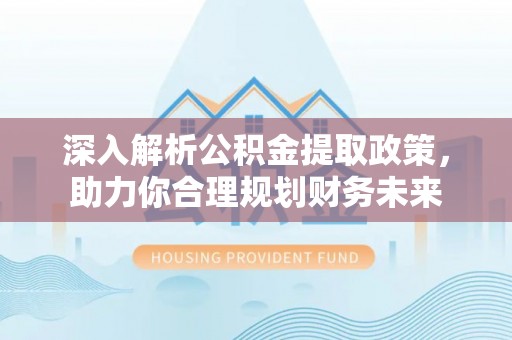 长泰深入解析公积金提取政策，助力你合理规划财务未来