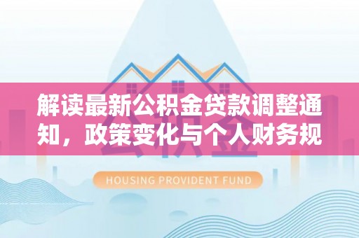长泰解读最新公积金贷款调整通知，政策变化与个人财务规划的影响
