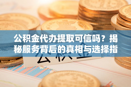 长泰公积金代办提取可信吗？揭秘服务背后的真相与选择指南