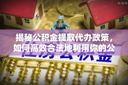 长泰揭秘公积金提取代办政策，如何高效合法地利用你的公积金