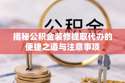 长泰揭秘公积金装修提取代办的便捷之道与注意事项