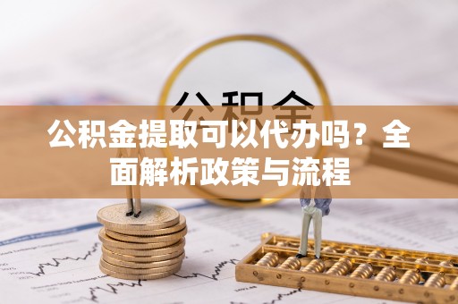 长泰公积金提取可以代办吗？全面解析政策与流程