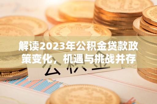 长泰解读2023年公积金贷款政策变化，机遇与挑战并存