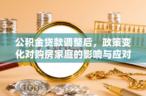 长泰公积金贷款调整后，政策变化对购房家庭的影响与应对策略