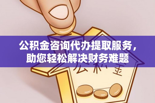 长泰公积金咨询代办提取服务，助您轻松解决财务难题