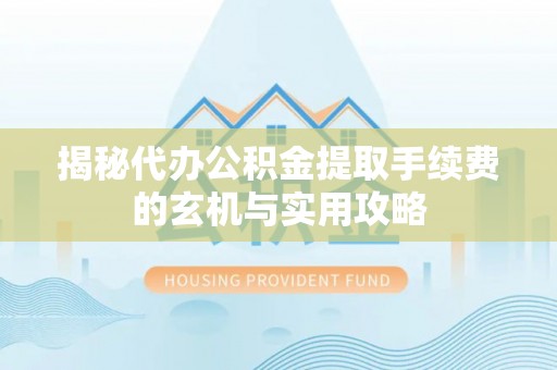 长泰揭秘代办公积金提取手续费的玄机与实用攻略