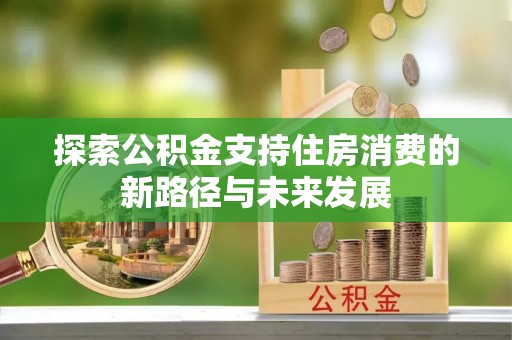 长泰探索公积金支持住房消费的新路径与未来发展
