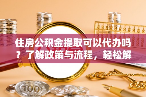 长泰住房公积金提取可以代办吗？了解政策与流程，轻松解决你的疑问