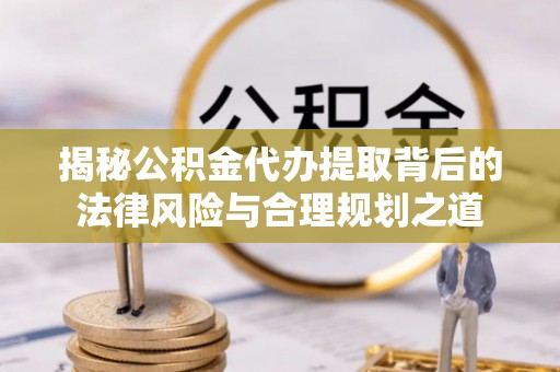 长泰揭秘公积金代办提取背后的法律风险与合理规划之道