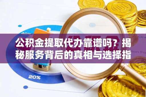 长泰公积金提取代办靠谱吗？揭秘服务背后的真相与选择指南