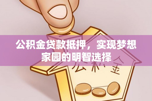 长泰公积金贷款抵押，实现梦想家园的明智选择
