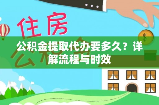 长泰公积金提取代办要多久？详解流程与时效