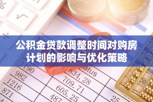长泰公积金贷款调整时间对购房计划的影响与优化策略