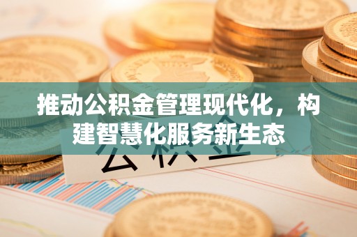 长泰推动公积金管理现代化，构建智慧化服务新生态