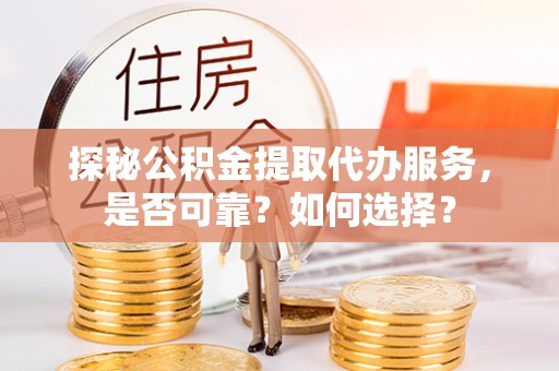 长泰探秘公积金提取代办服务，是否可靠？如何选择？