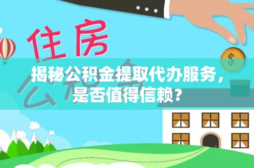 长泰揭秘公积金提取代办服务，是否值得信赖？