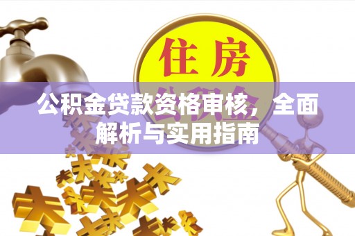 长泰公积金贷款资格审核，全面解析与实用指南