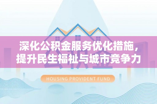 长泰深化公积金服务优化措施，提升民生福祉与城市竞争力