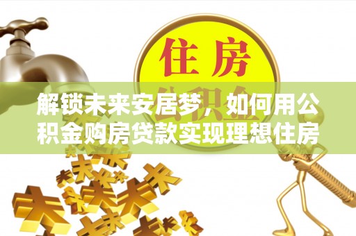 长泰解锁未来安居梦，如何用公积金购房贷款实现理想住房计划