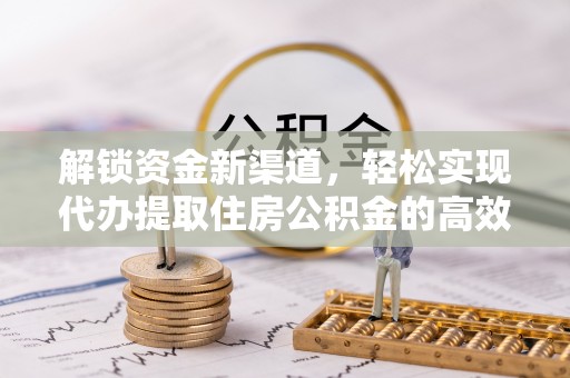 长泰解锁资金新渠道，轻松实现代办提取住房公积金的高效攻略