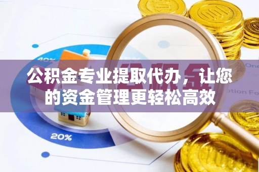 长泰公积金专业提取代办，让您的资金管理更轻松高效