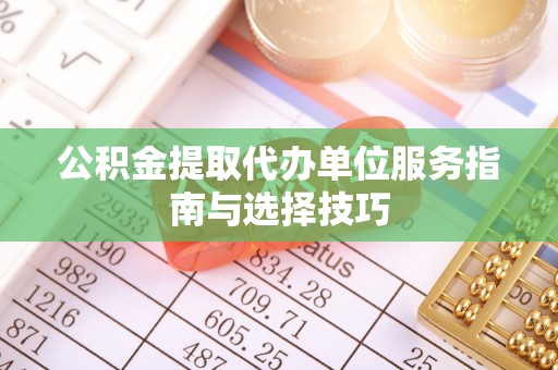 长泰公积金提取代办单位服务指南与选择技巧