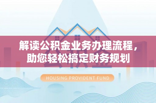 长泰解读公积金业务办理流程，助您轻松搞定财务规划