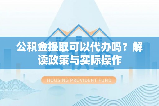 长泰公积金提取可以代办吗？解读政策与实际操作