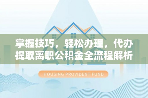长泰掌握技巧，轻松办理，代办提取离职公积金全流程解析