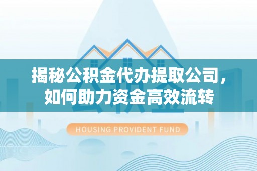 长泰揭秘公积金代办提取公司，如何助力资金高效流转