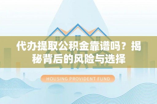 长泰代办提取公积金靠谱吗？揭秘背后的风险与选择