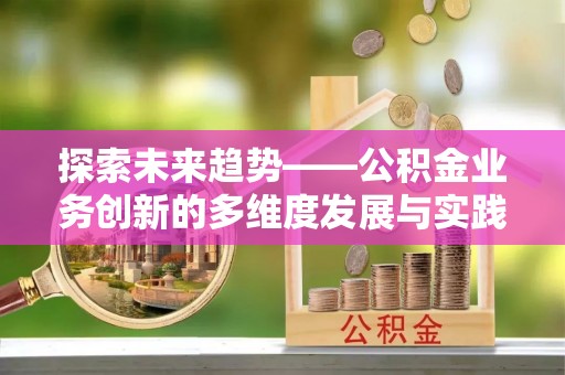 长泰探索未来趋势——公积金业务创新的多维度发展与实践