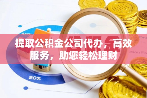 长泰提取公积金公司代办，高效服务，助您轻松理财
