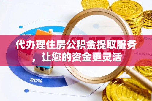 长泰代办理住房公积金提取服务，让您的资金更灵活