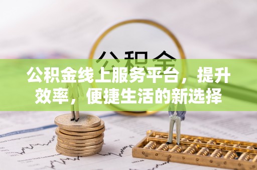 长泰公积金线上服务平台，提升效率，便捷生活的新选择