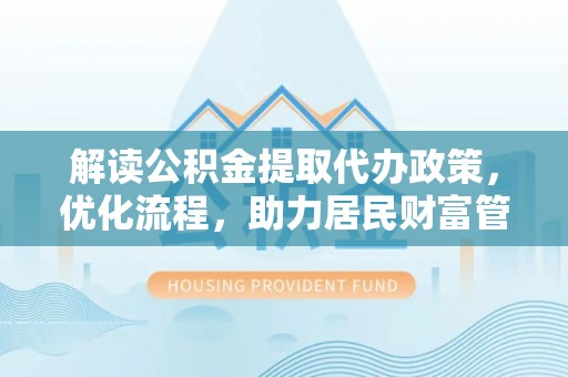 长泰解读公积金提取代办政策，优化流程，助力居民财富管理