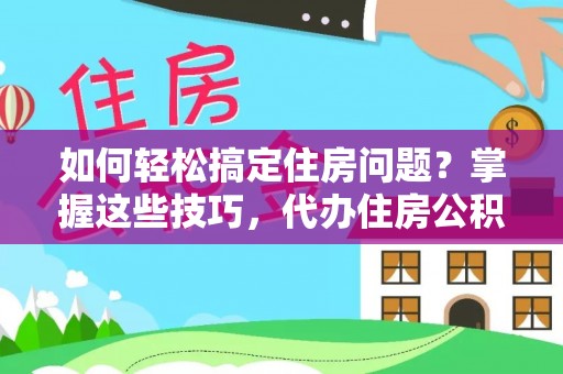长泰如何轻松搞定住房问题？掌握这些技巧，代办住房公积金提取不再难