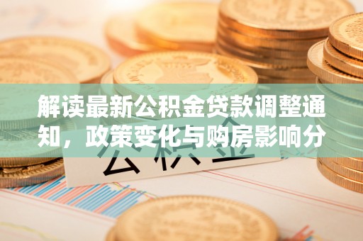长泰解读最新公积金贷款调整通知，政策变化与购房影响分析