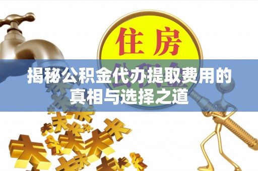 长泰揭秘公积金代办提取费用的真相与选择之道