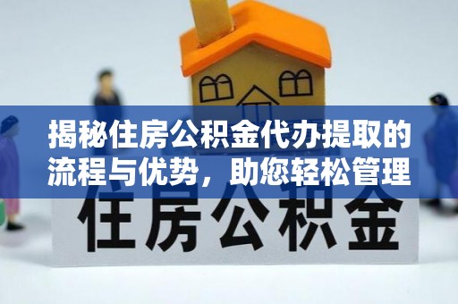 长泰揭秘住房公积金代办提取的流程与优势，助您轻松管理资金