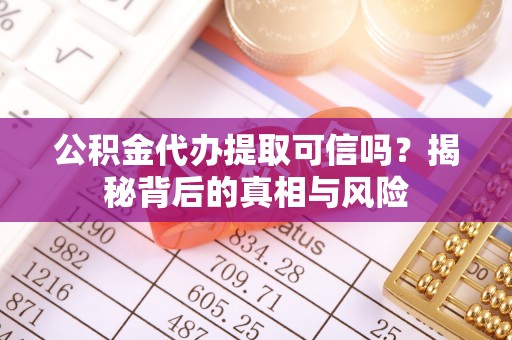 长泰公积金代办提取可信吗？揭秘背后的真相与风险