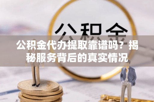 长泰公积金代办提取靠谱吗？揭秘服务背后的真实情况