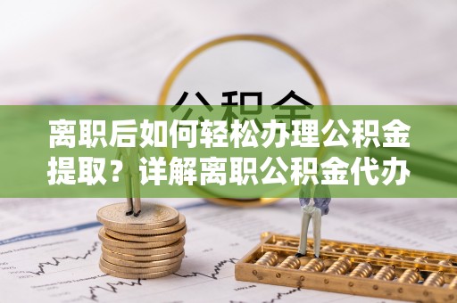长泰离职后如何轻松办理公积金提取？详解离职公积金代办提取流程