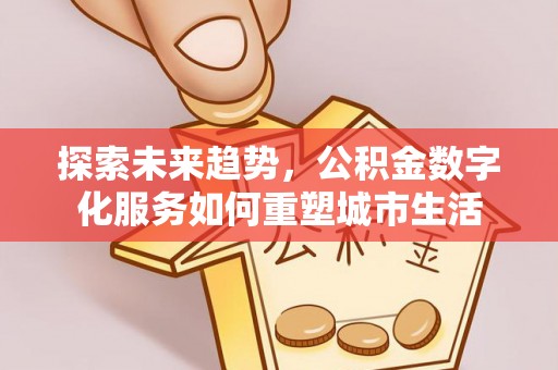 长泰探索未来趋势，公积金数字化服务如何重塑城市生活