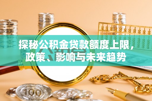 长泰探秘公积金贷款额度上限，政策、影响与未来趋势