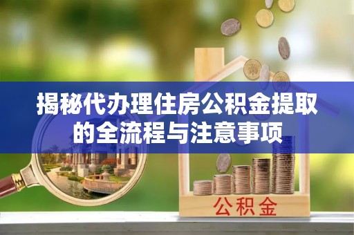 长泰揭秘代办理住房公积金提取的全流程与注意事项