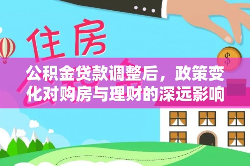 长泰公积金贷款调整后，政策变化对购房与理财的深远影响