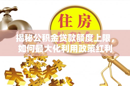 长泰揭秘公积金贷款额度上限，如何最大化利用政策红利