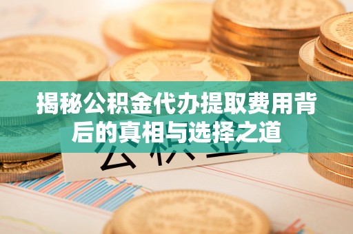 长泰揭秘公积金代办提取费用背后的真相与选择之道